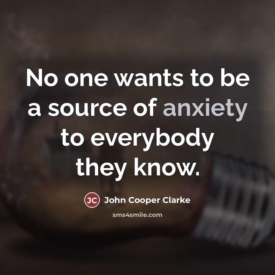 “No one wants to be a source of anxiety to…” quote by John Cooper Clarke