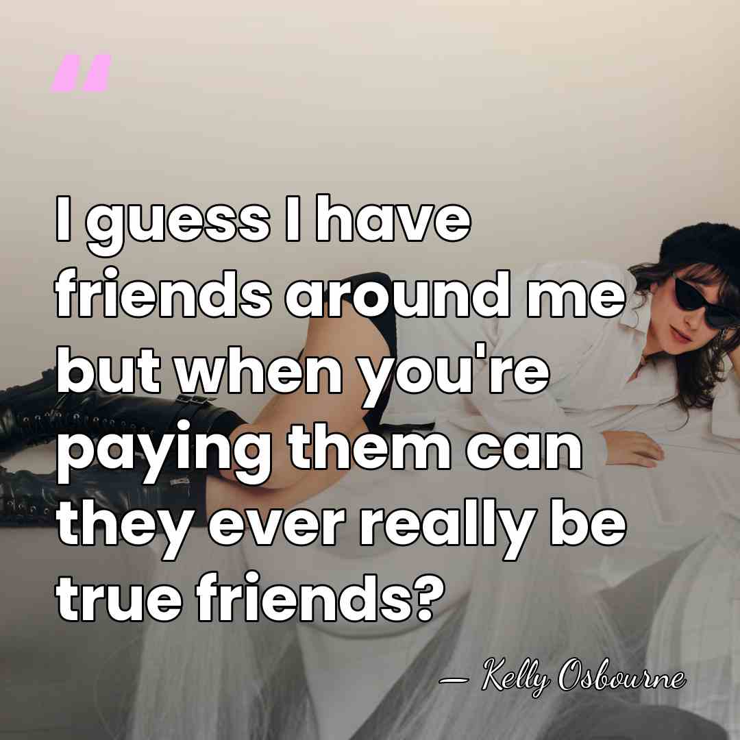 I guess I have friends around me but when you're paying them&hellip; - Kelly Osbourne