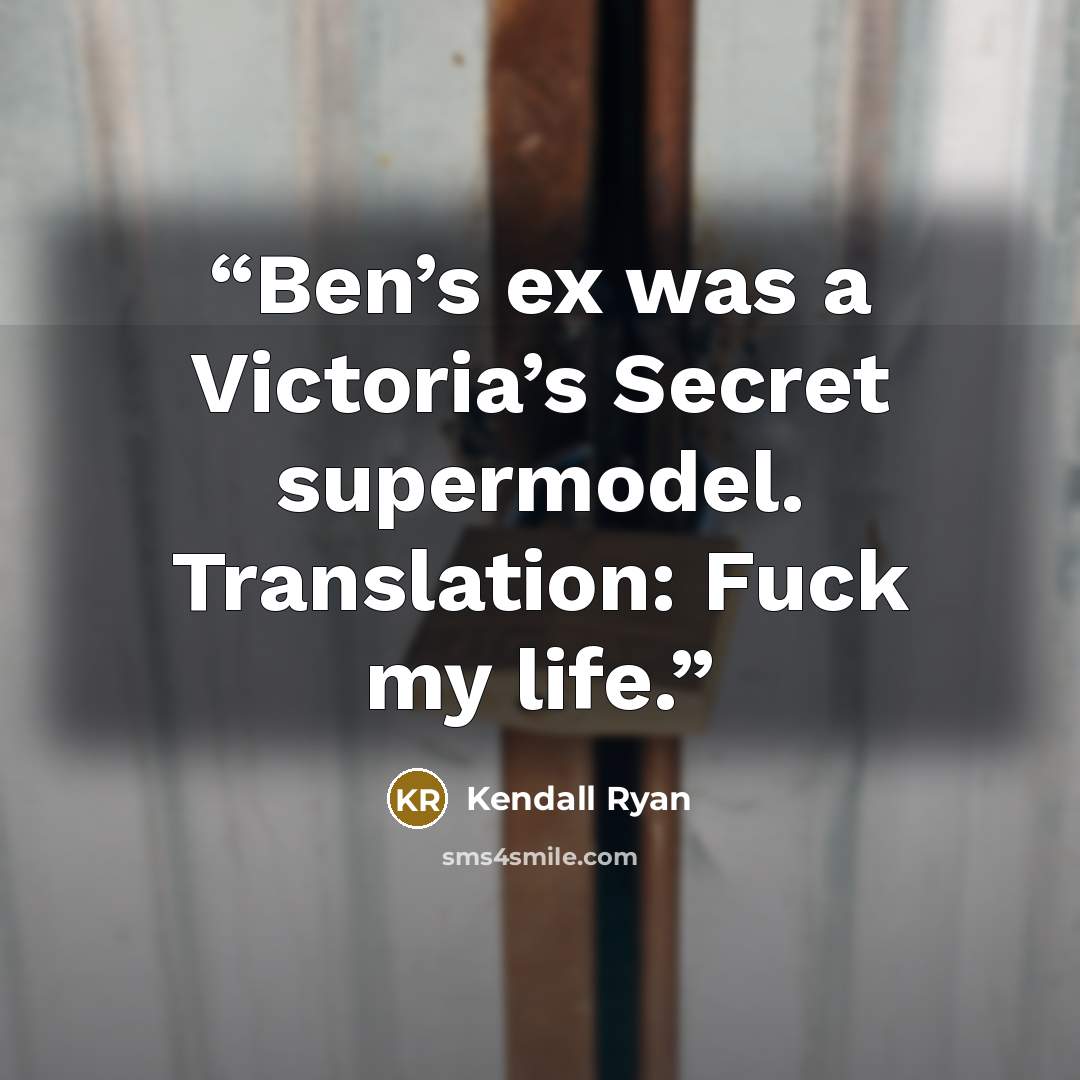 “Ben’s ex was a Victoria’s Secret supermodel. Translation: Fuck my life.” quote by Kendall Ryan