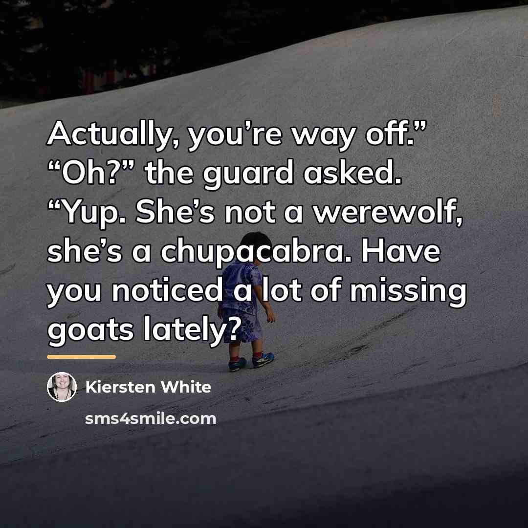 “Actually, you’re way off.” “Oh?” the guard asked. “Yup. She’s…” quote by Kiersten White