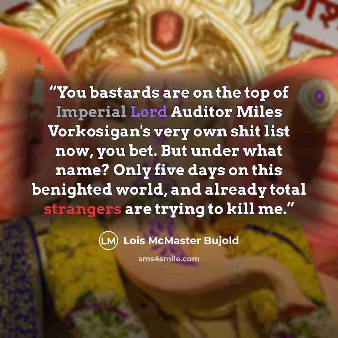 “You bastards are on the top of Imperial Lord Auditor Miles Vorkosigan's very own shit list now, you bet. But under what name? Only five days on this benighted world, and already total strangers are trying to kill me.” quote by Lois McMaster Bujold