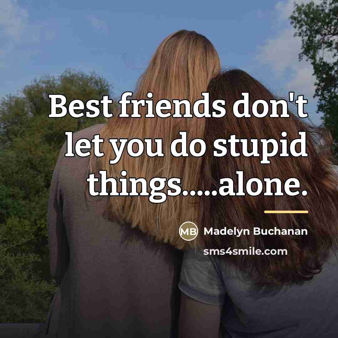 “Best friends don't let you do stupid things.....alone.…” quote by Madelyn Buchanan