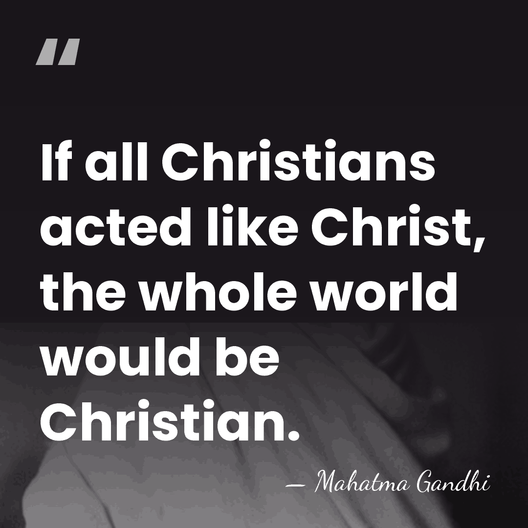 If all Christians acted like Christ, the whole world would be Christian. - Mahatma Gandhi