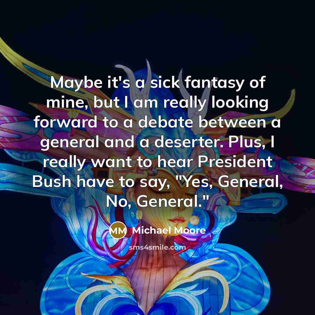“Maybe it's a sick fantasy of mine, but I am…” quote by Michael Moore