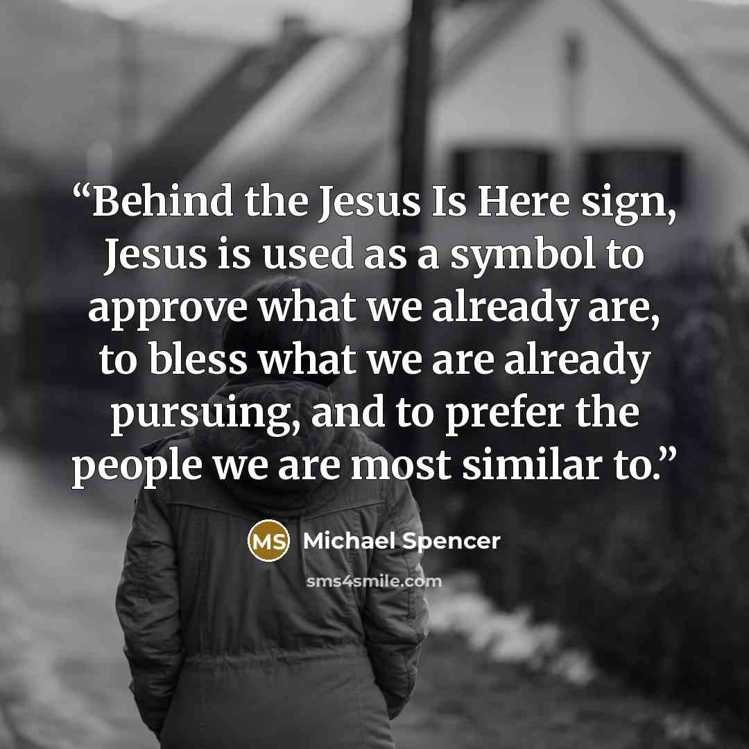 “Behind the Jesus Is Here sign, Jesus is used as a symbol to approve what we already are, to bless what we are already pursuing, and to prefer the people we are most similar to.” quote by Michael Spencer