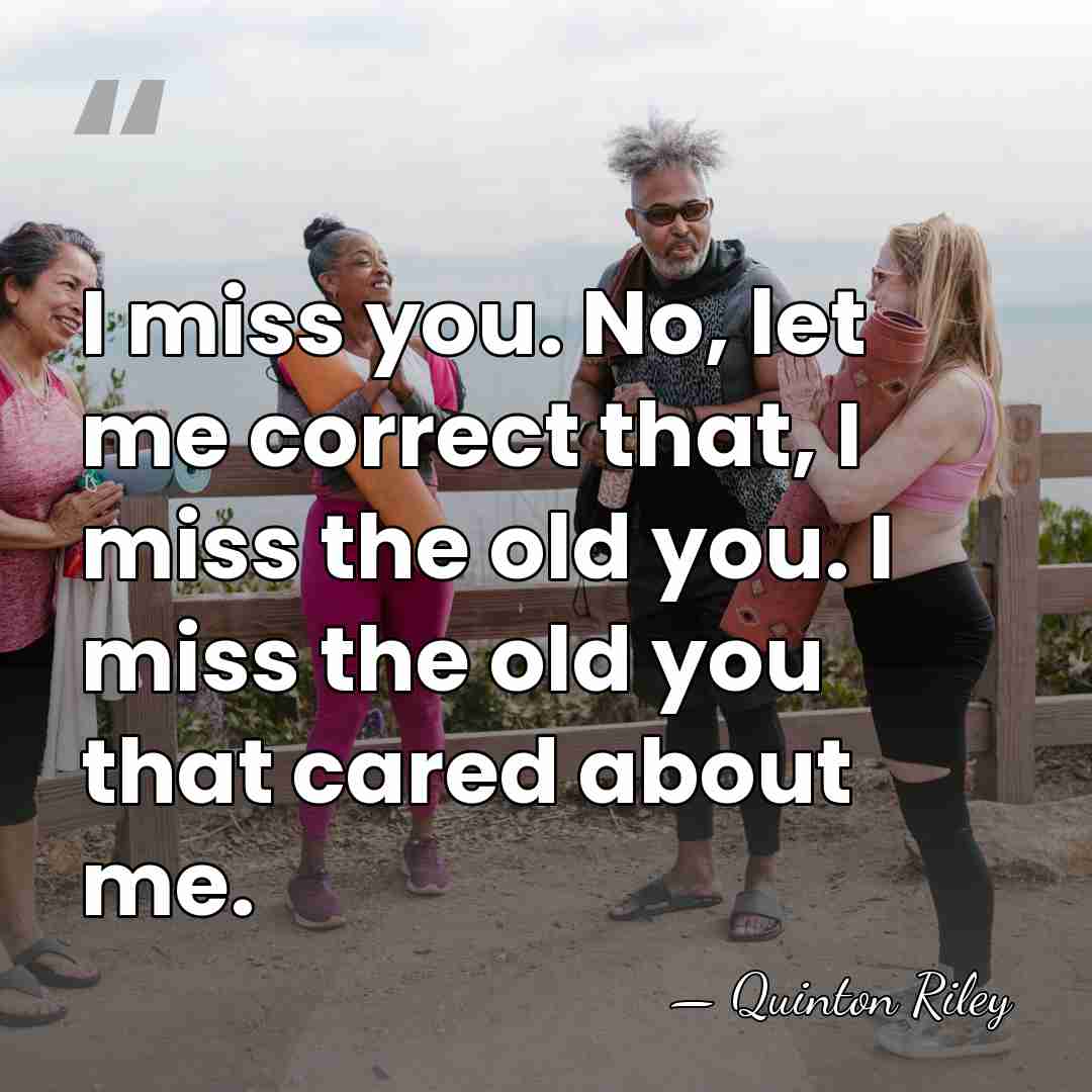 I miss you. No, let me correct that, I miss the old&hellip; - Quinton Riley