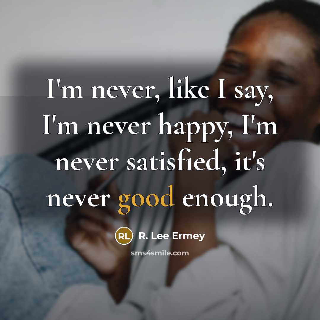 “I'm never, like I say, I'm never happy, I'm never…” quote by R. Lee Ermey