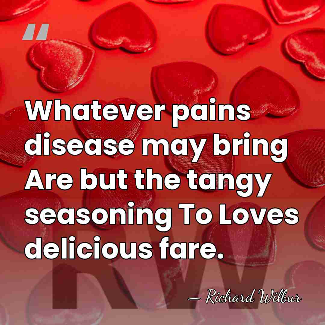 Whatever pains disease may bring Are but the tangy seasoning To Loves&hellip; - Richard Wilbur