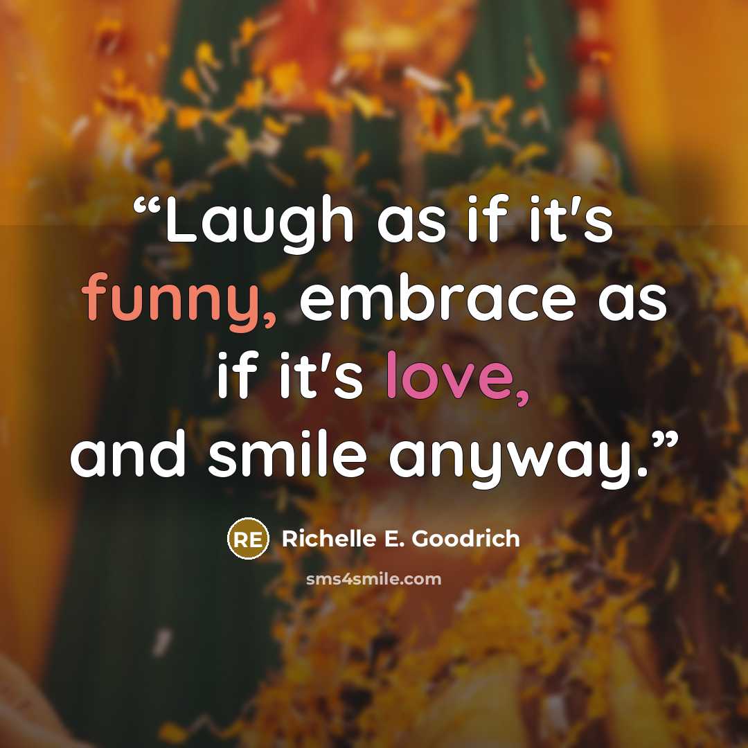 “Laugh as if it's funny, embrace as if it's love, and smile anyway.” quote by Richelle E. Goodrich