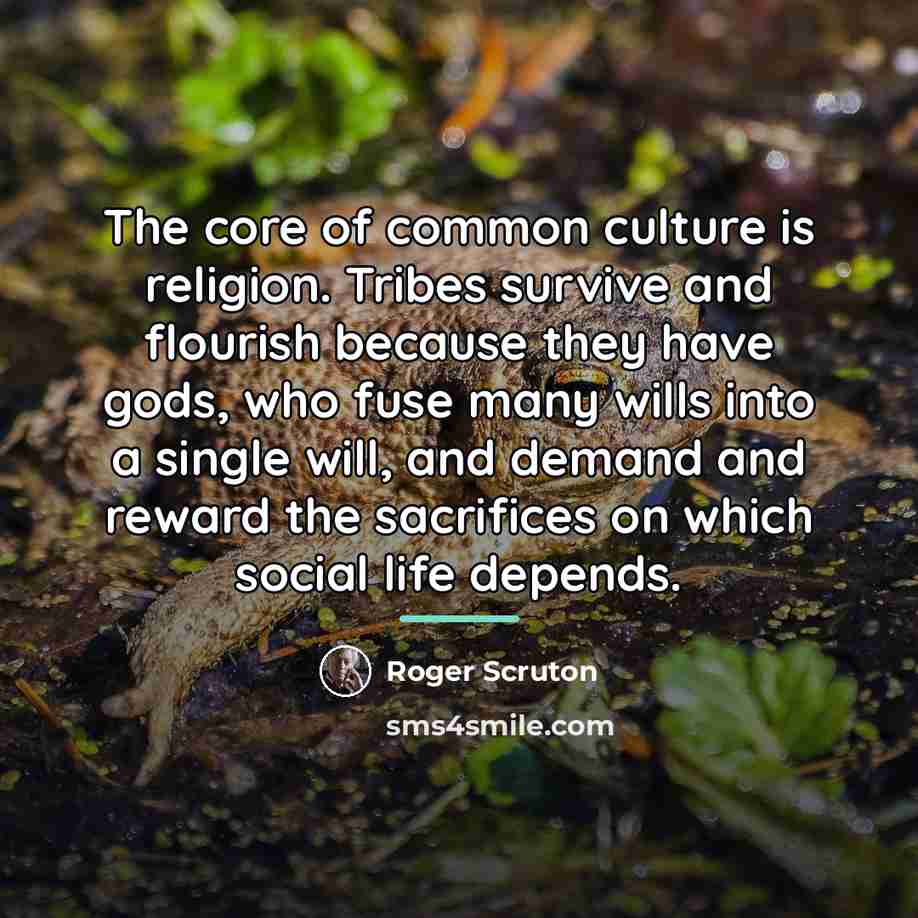 “The core of common culture is religion. Tribes survive and…” quote by Roger Scruton