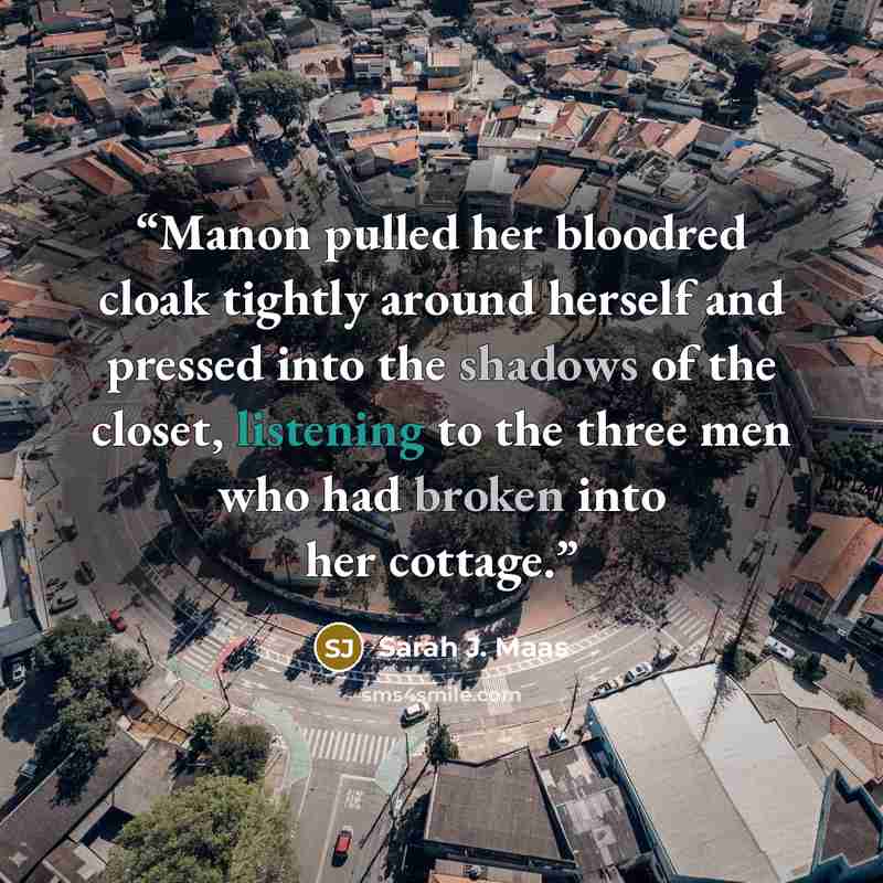 “Manon pulled her bloodred cloak tightly around herself and pressed into the shadows of the closet, listening to the three men who had broken into her cottage.” quote by Sarah J. Maas
