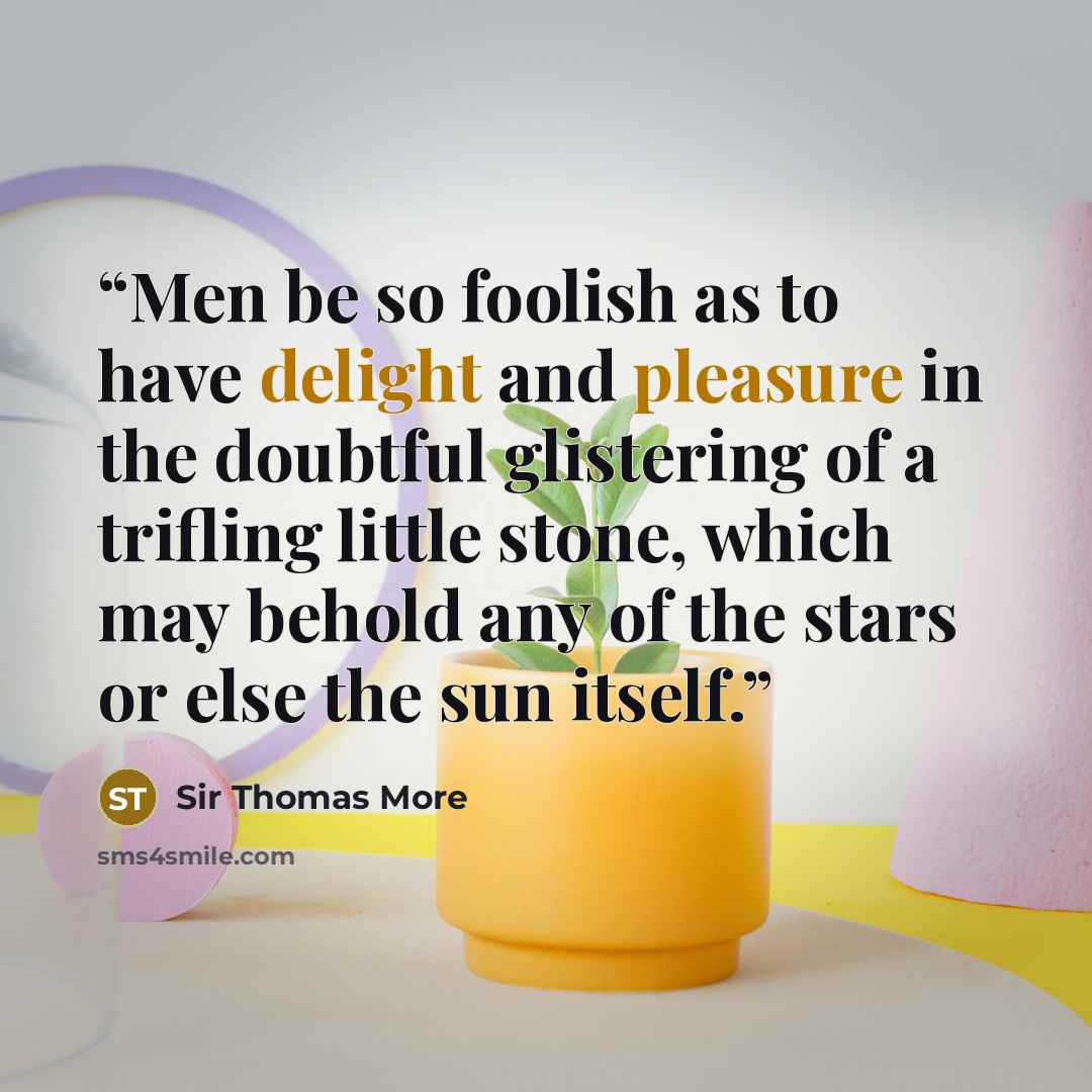“Men be so foolish as to have delight and pleasure in the doubtful glistering of a trifling little stone, which may behold any of the stars or else the sun itself.” quote by Sir Thomas More