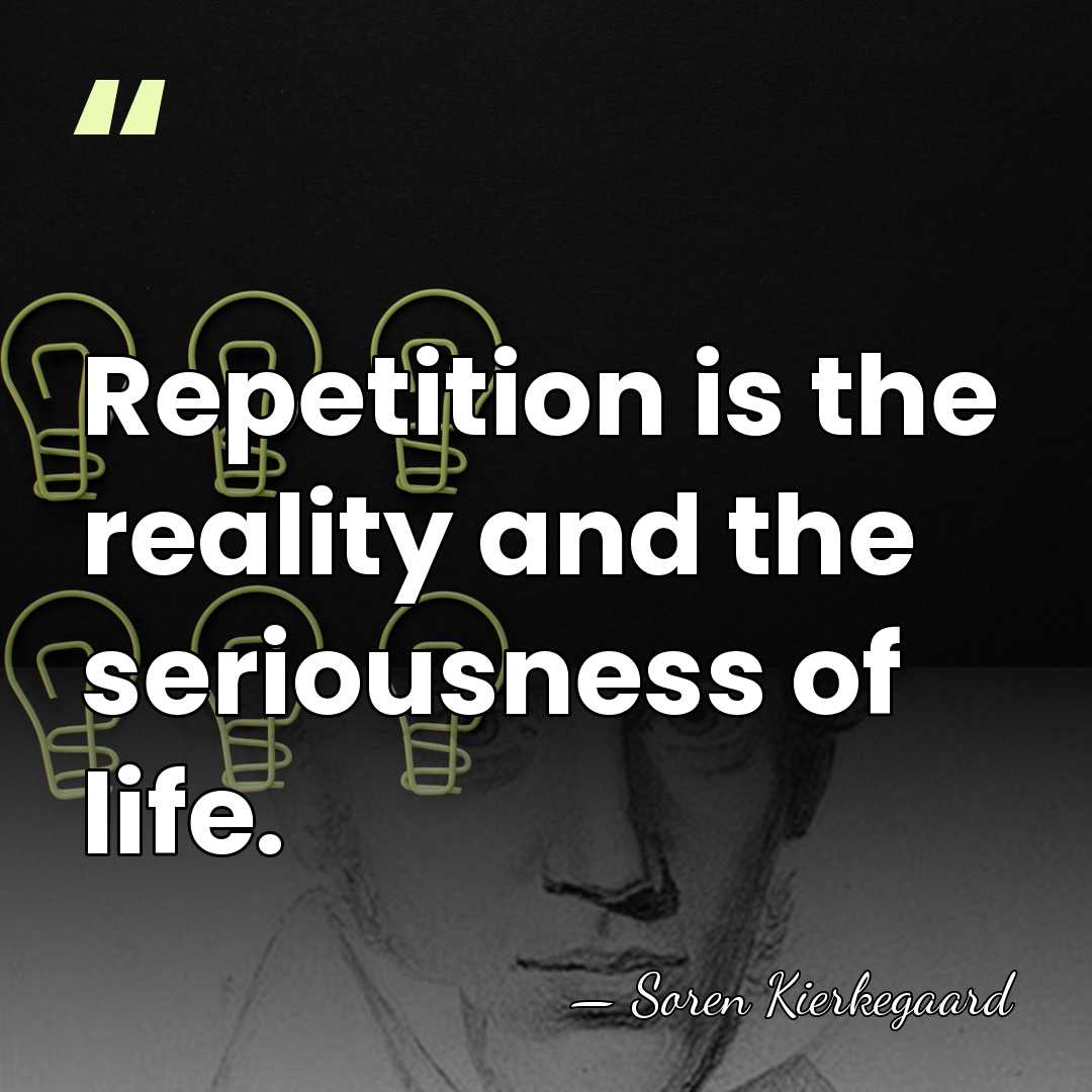 Repetition is the reality and the seriousness of life. - Soren Kierkegaard