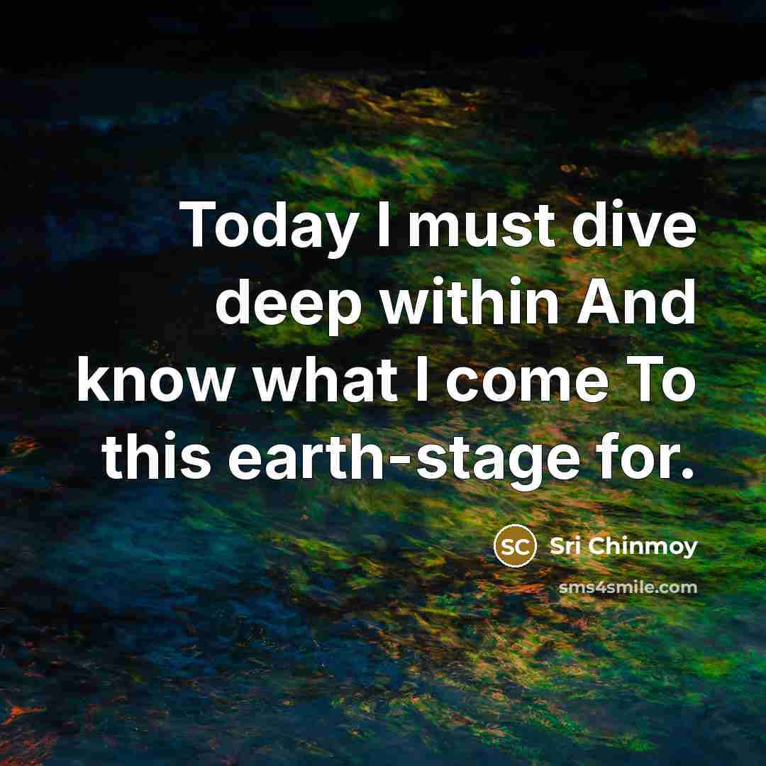 “Today I must dive deep within And know what I come To this earth-stage for.” quote by Sri Chinmoy
