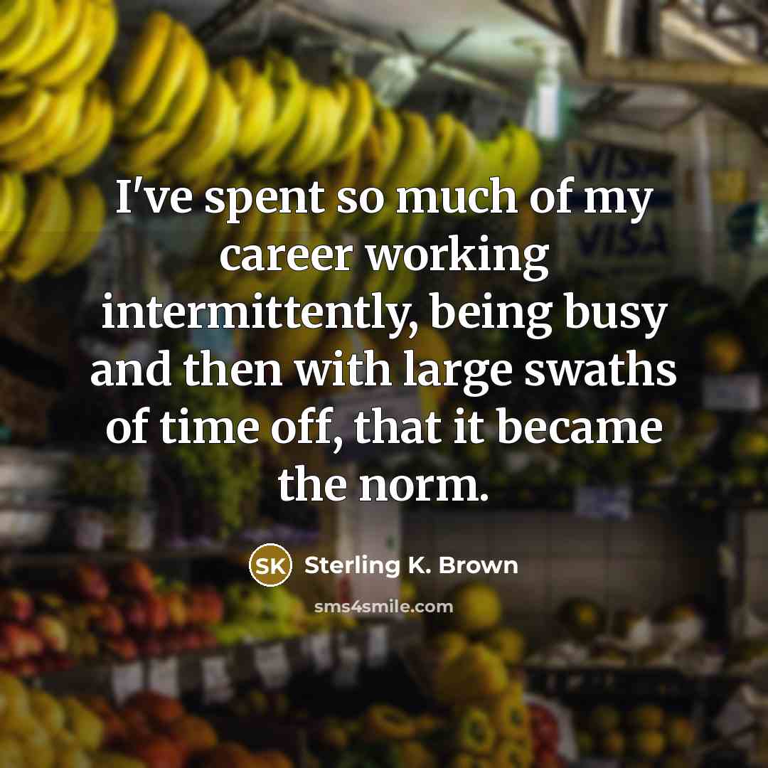 “I've spent so much of my career working intermittently, being…” quote by Sterling K. Brown