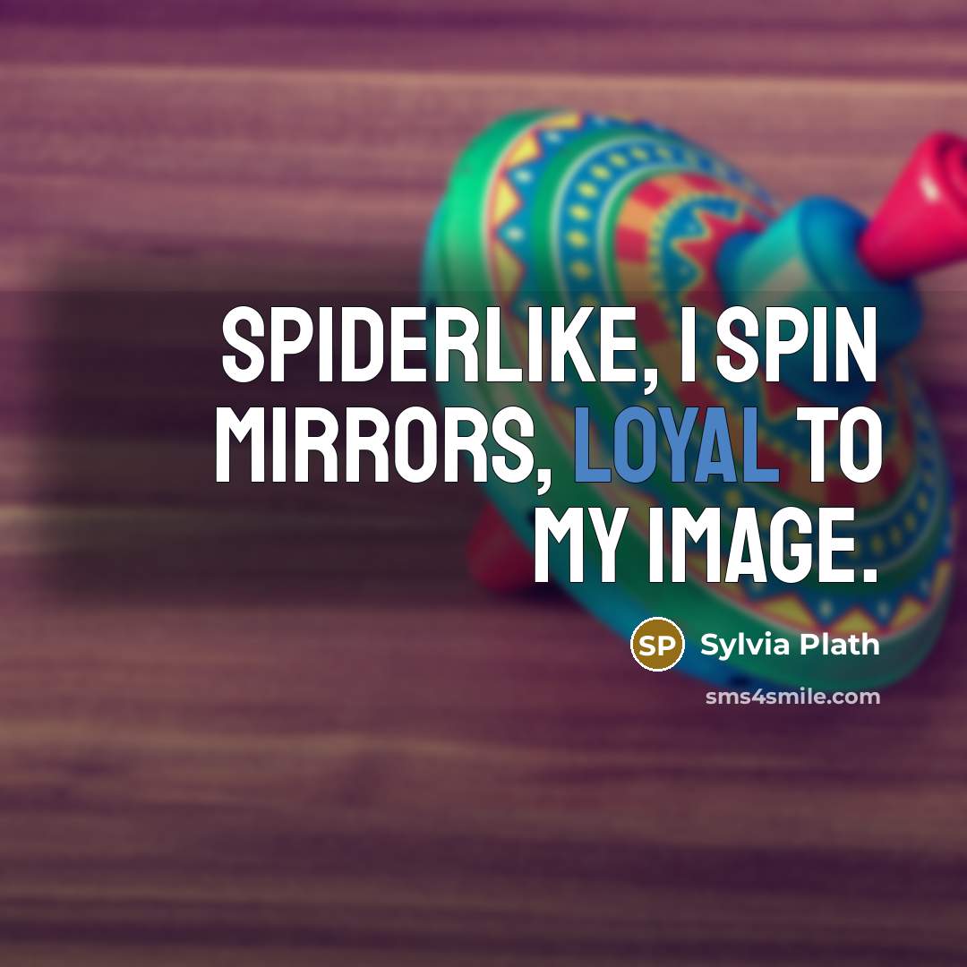 “Spiderlike, I spin mirrors, Loyal to my image.…” quote by Sylvia Plath