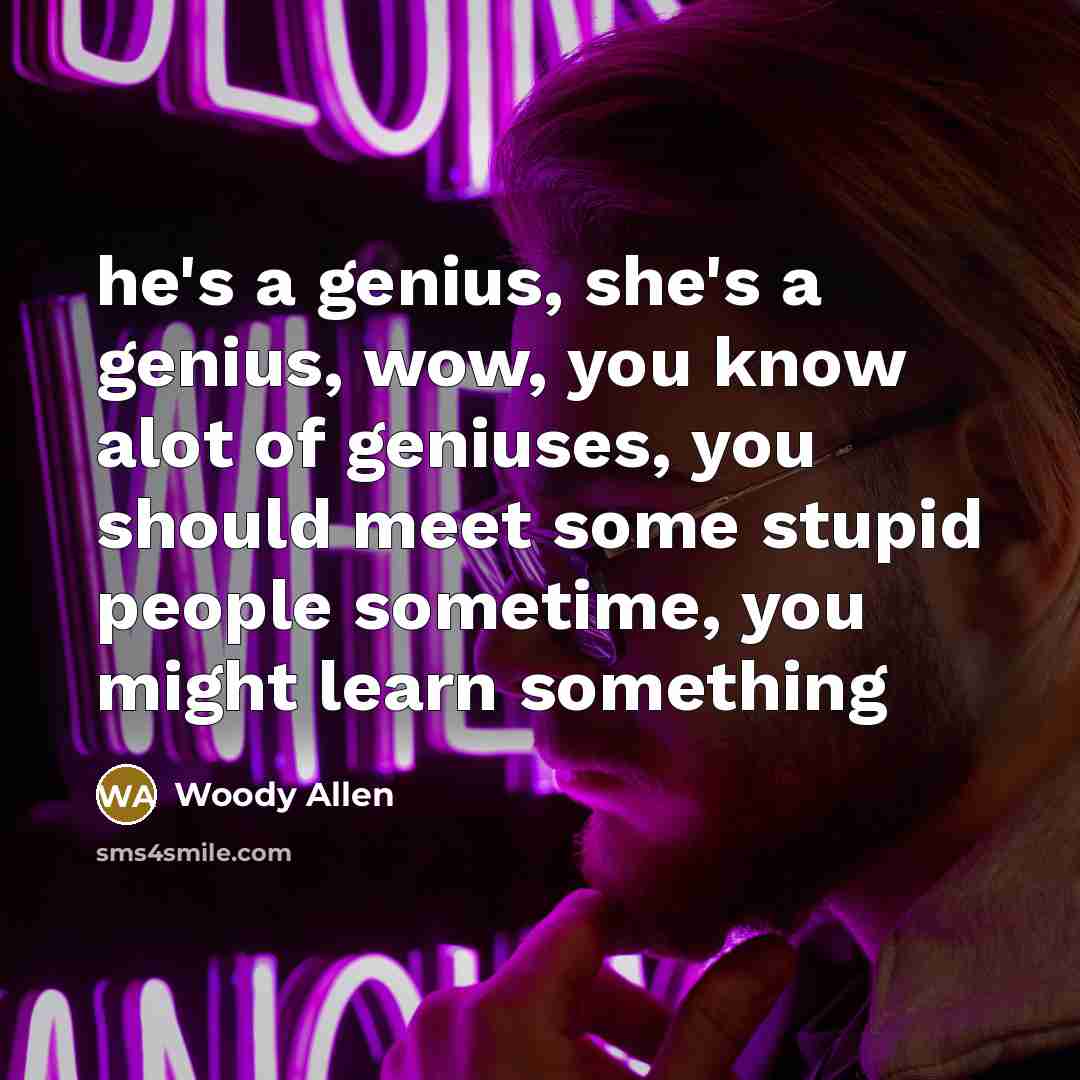 “he's a genius, she's a genius, wow, you know alot…” quote by Woody Allen
