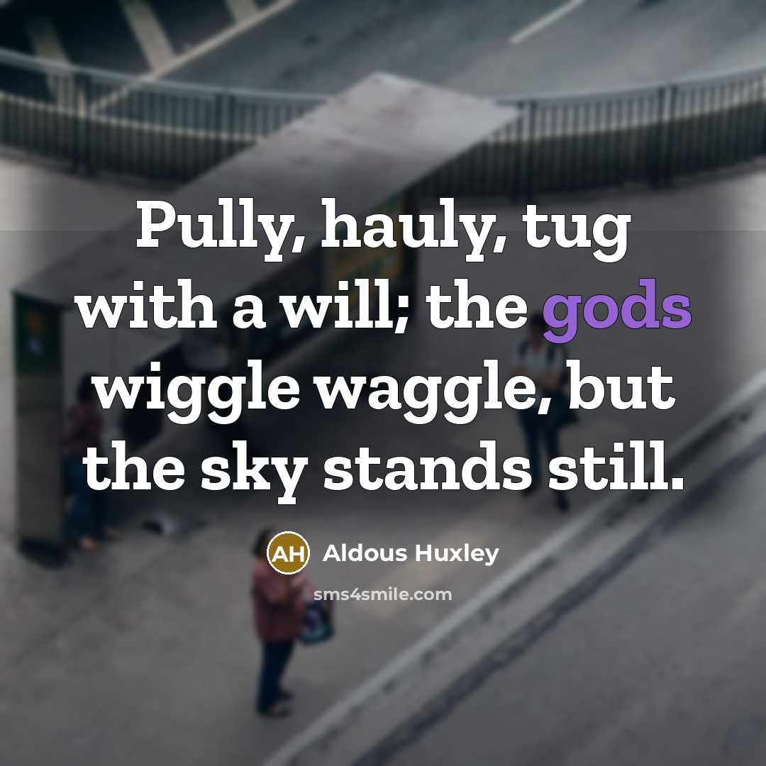 “Pully, hauly, tug with a will; the gods wiggle waggle, but the sky stands still.” quote by Aldous Huxley