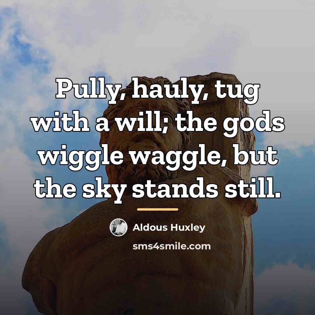 “Pully, hauly, tug with a will; the gods wiggle waggle,…” quote by Aldous Huxley