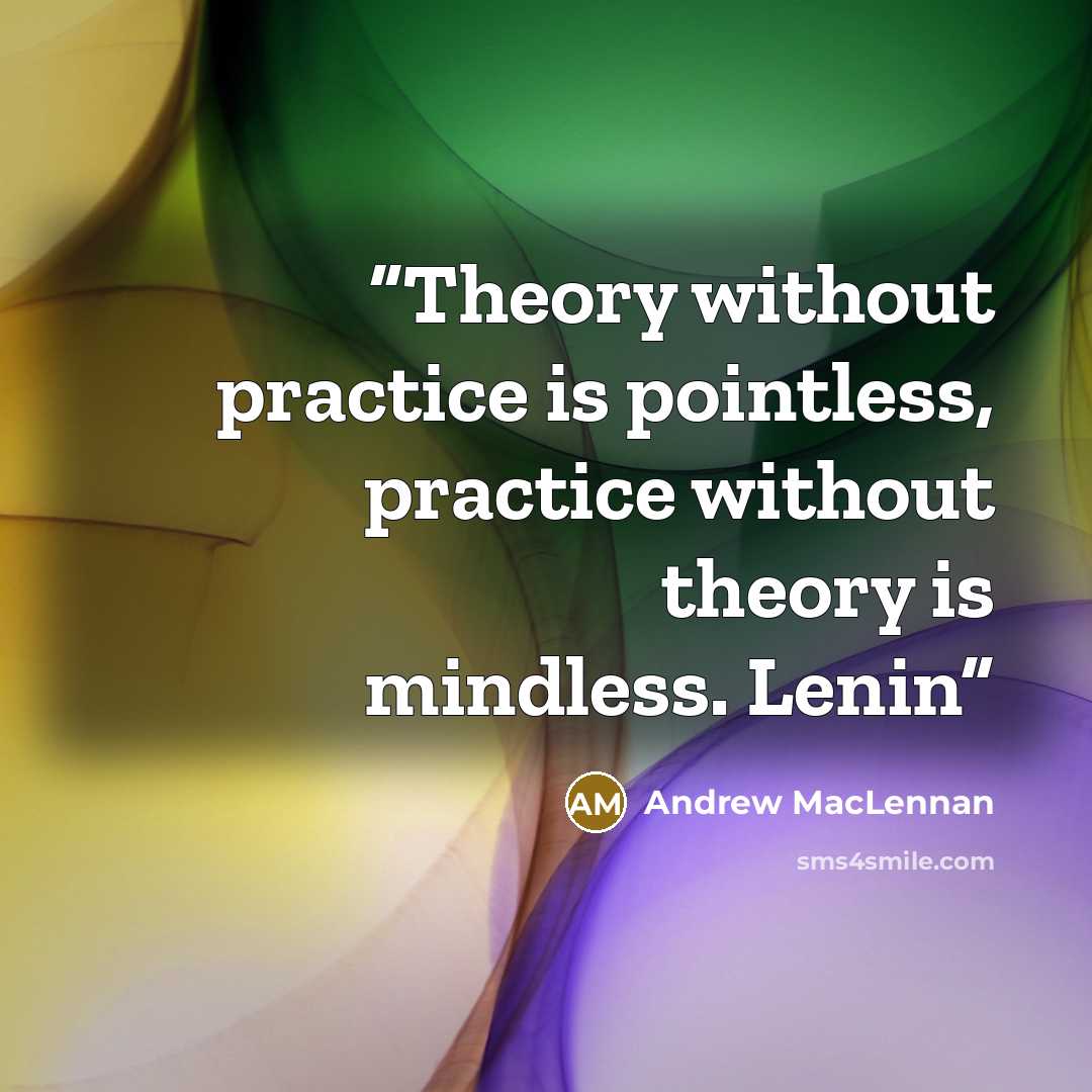 “Theory without practice is pointless, practice without theory is mindless. Lenin” quote by Andrew MacLennan