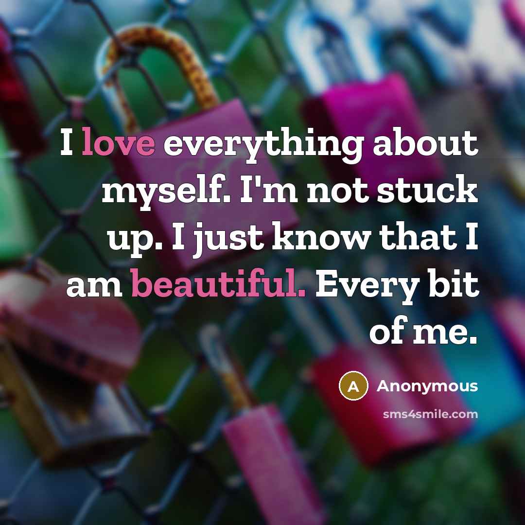 “I love everything about myself. I'm not stuck up. I just know that I am beautiful. Every bit of me.” quote by Anonymous