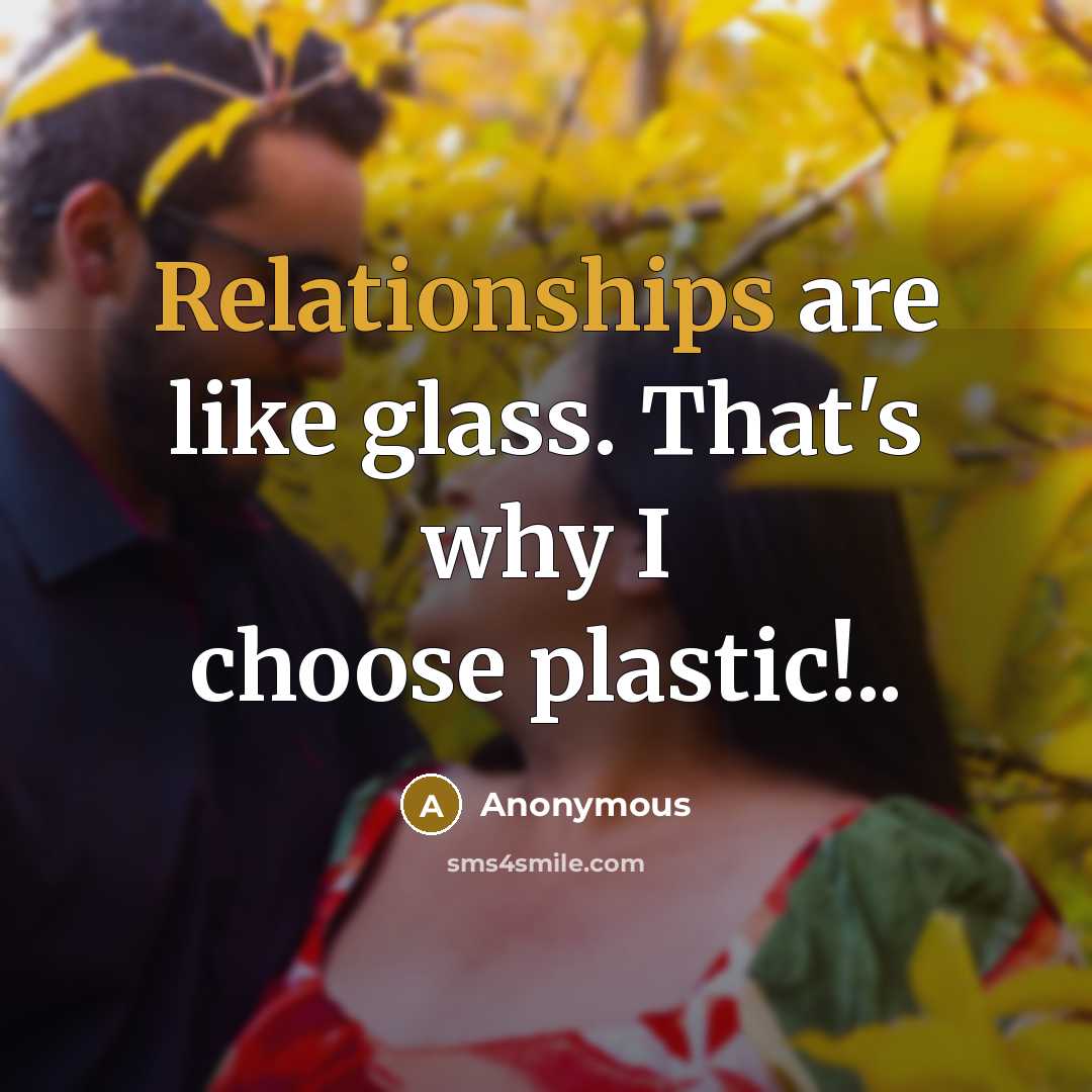 “Relationships are like glass. That's why I choose plastic!..” quote by Anonymous