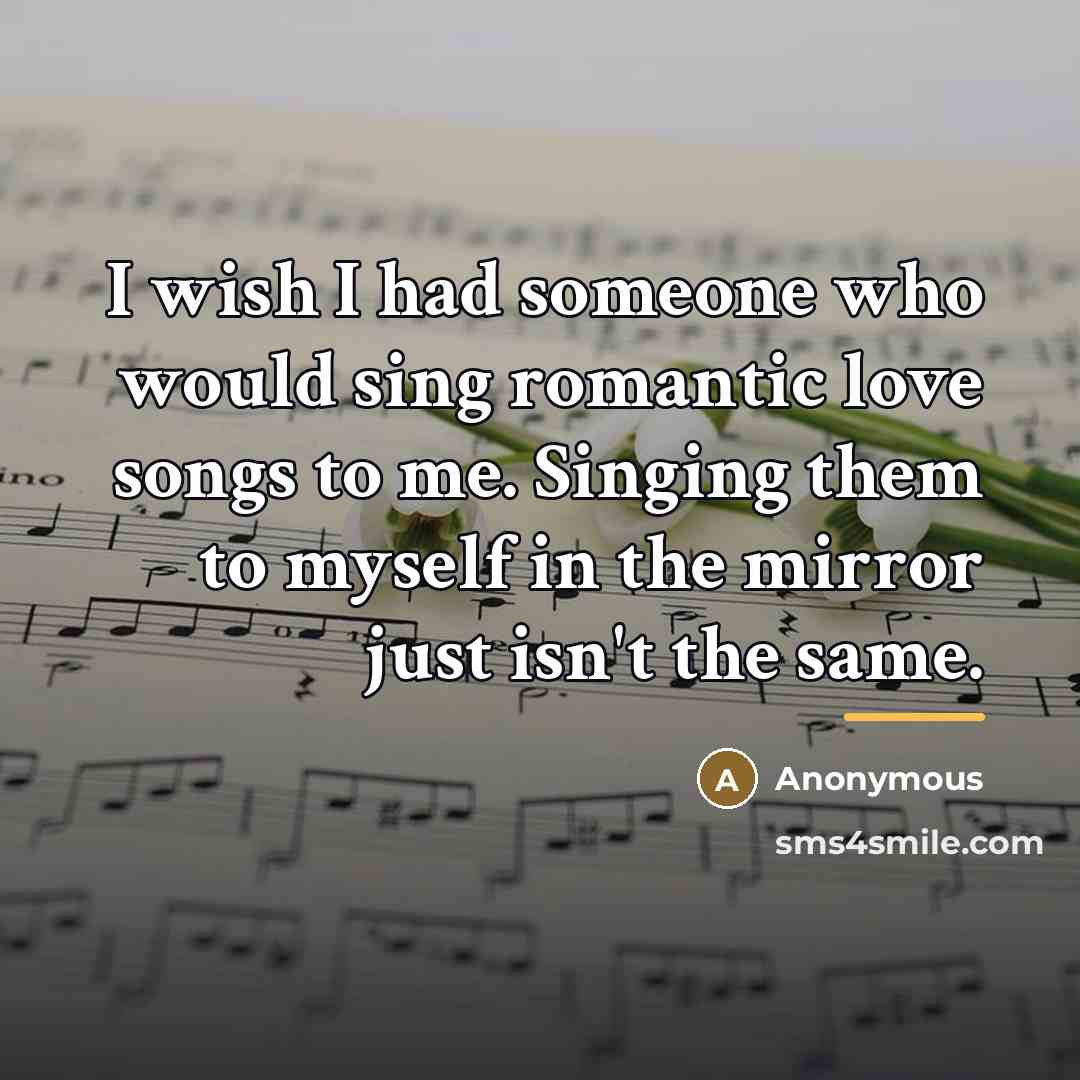 “I wish I had someone who would sing romantic love…” quote by Anonymous