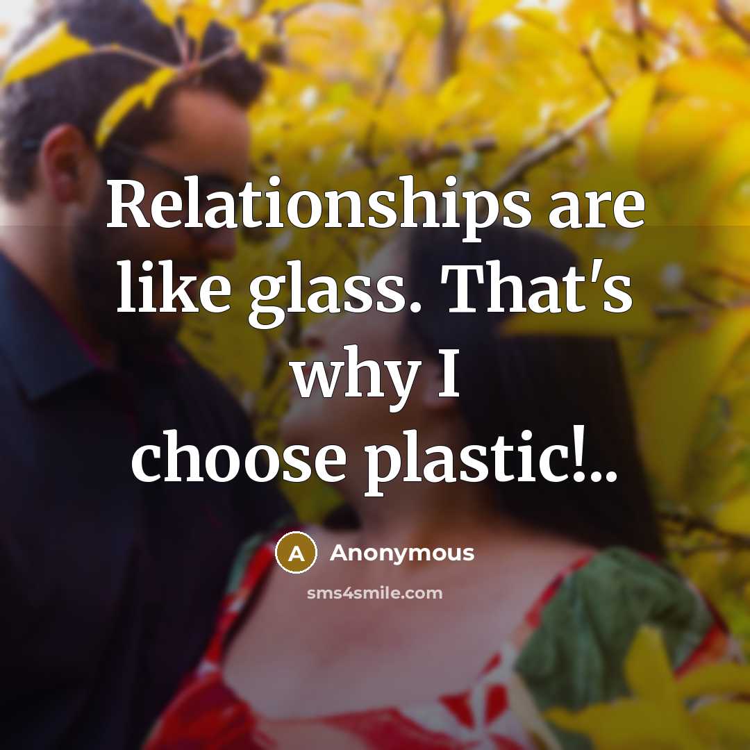 “Relationships are like glass. That's why I choose plastic!..” quote by Anonymous