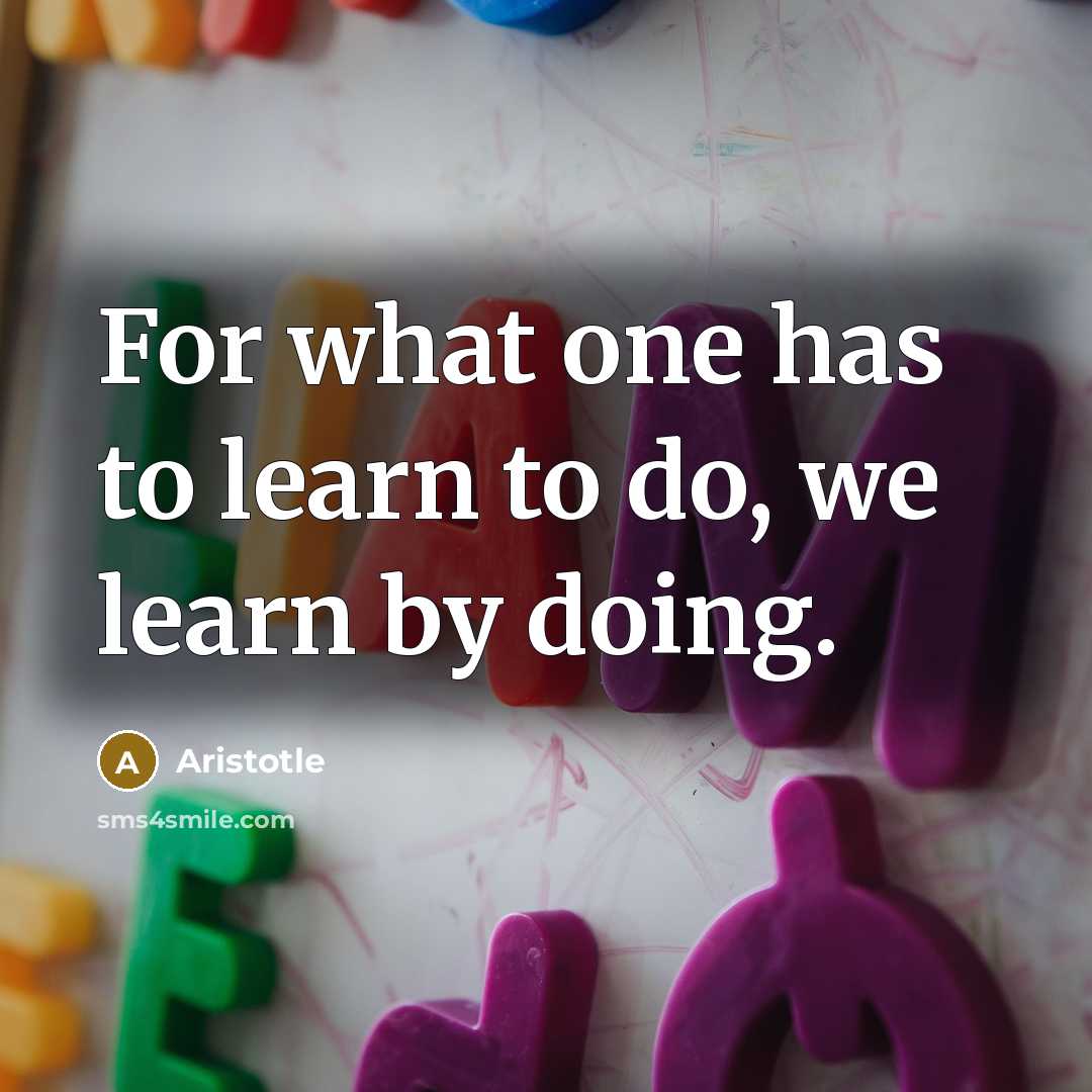 “For what one has to learn to do, we learn by doing.” quote by Aristotle