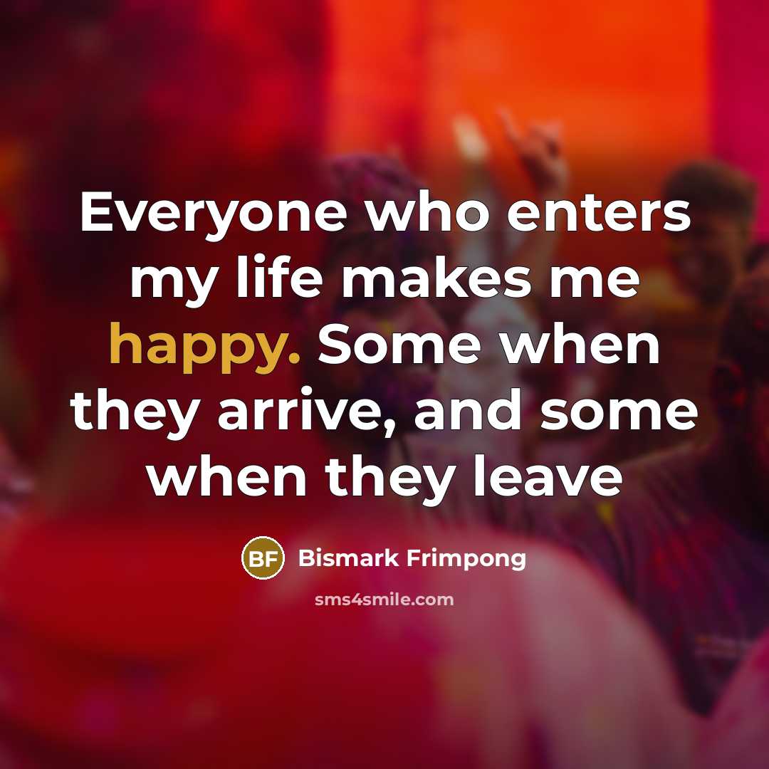 “Everyone who enters my life makes me happy. Some when…” quote by Bismark Frimpong