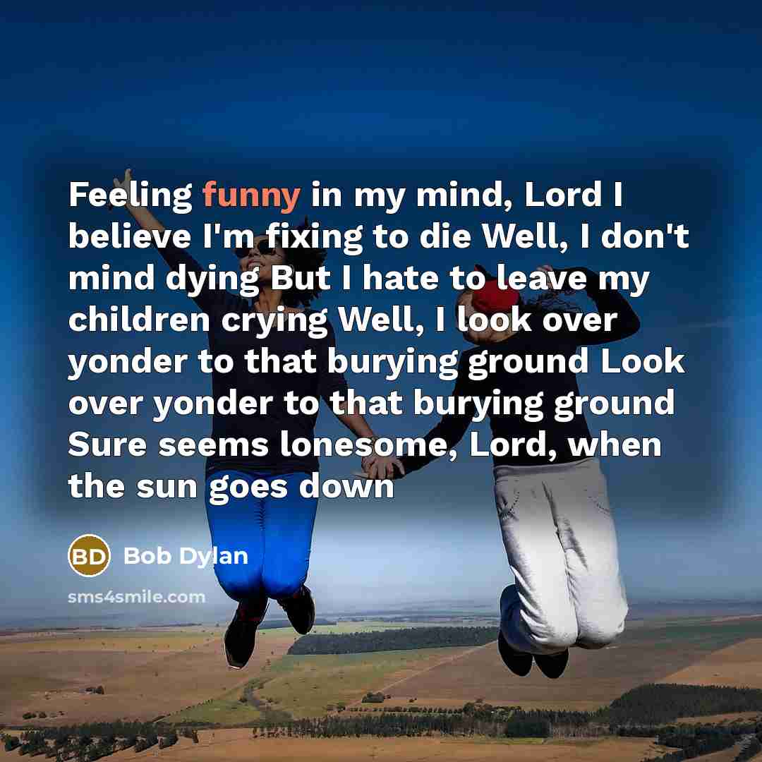 “Feeling funny in my mind, Lord I believe I'm fixing…” quote by Bob Dylan