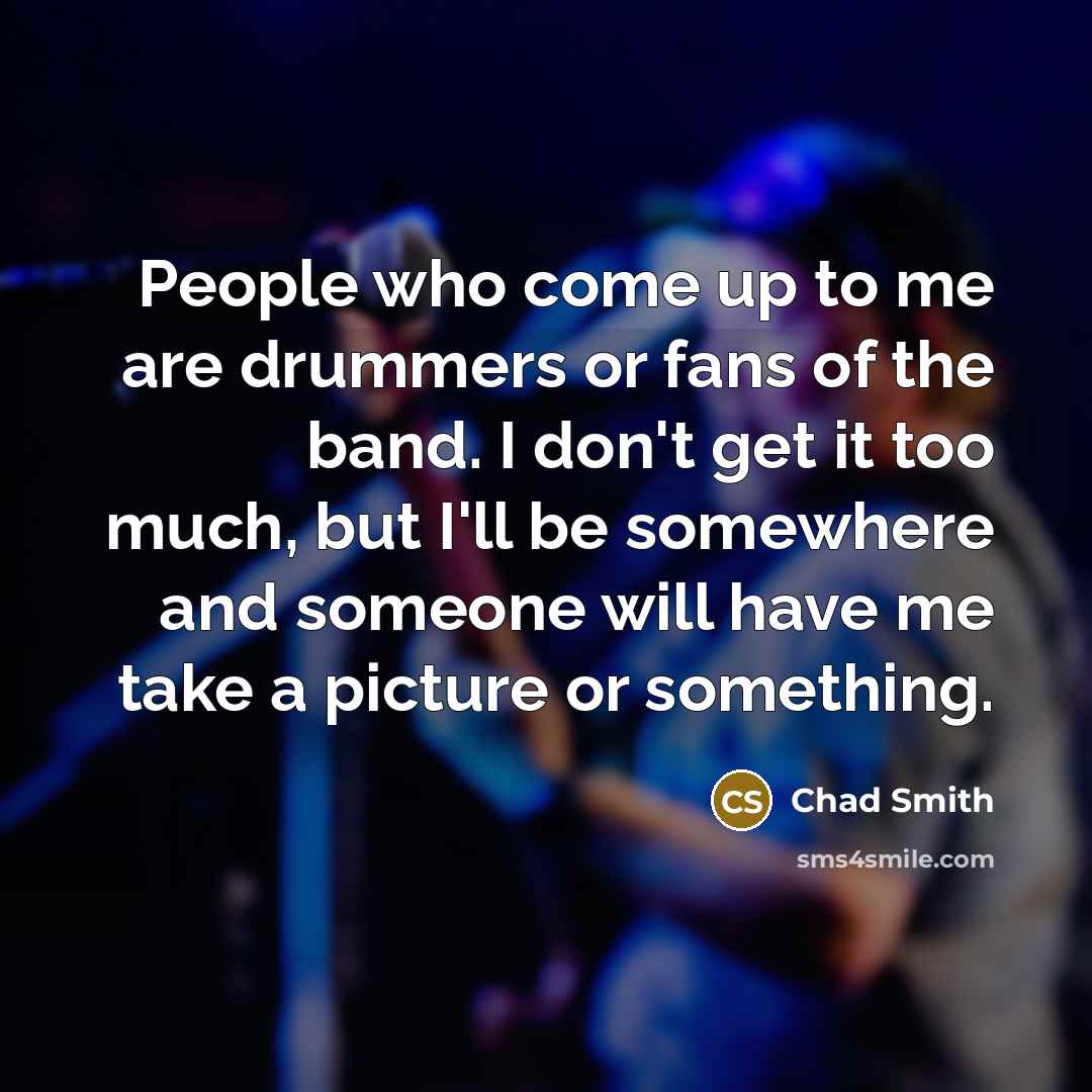 “People who come up to me are drummers or fans…” quote by Chad Smith