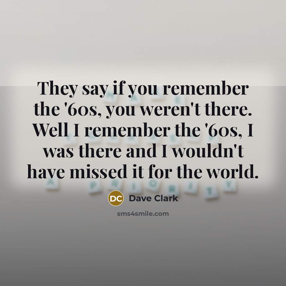 “They say if you remember the '60s, you weren't there. Well I remember the '60s, I was there and I wouldn't have missed it for the world.” quote by Dave Clark