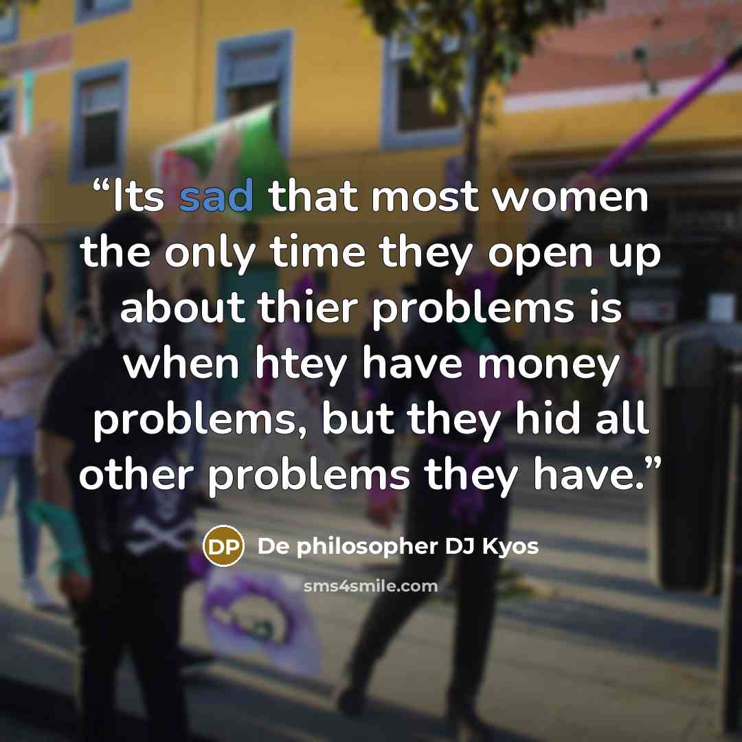 “Its sad that most women the only time they open up about thier problems is when htey have money problems, but they hid all other problems they have.” quote by De philosopher DJ Kyos