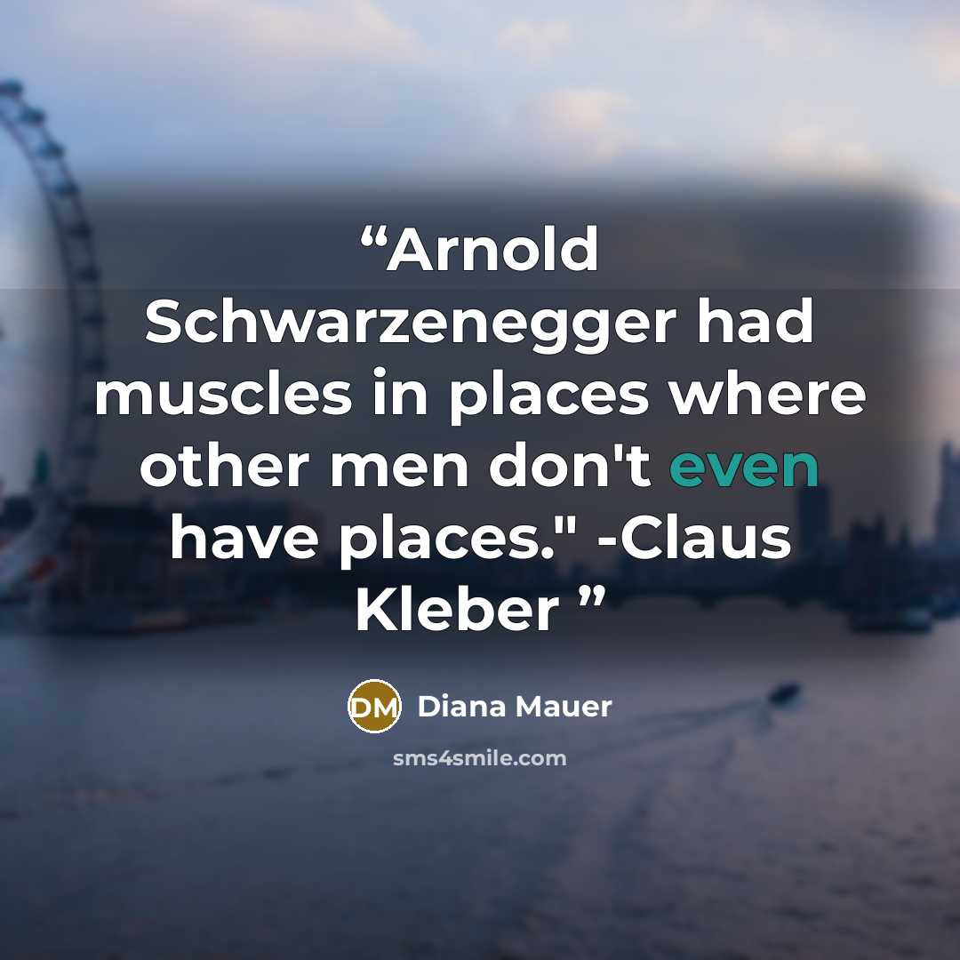“Arnold Schwarzenegger had muscles in places where other men don't even have places." -Claus Kleber” quote by Diana Mauer