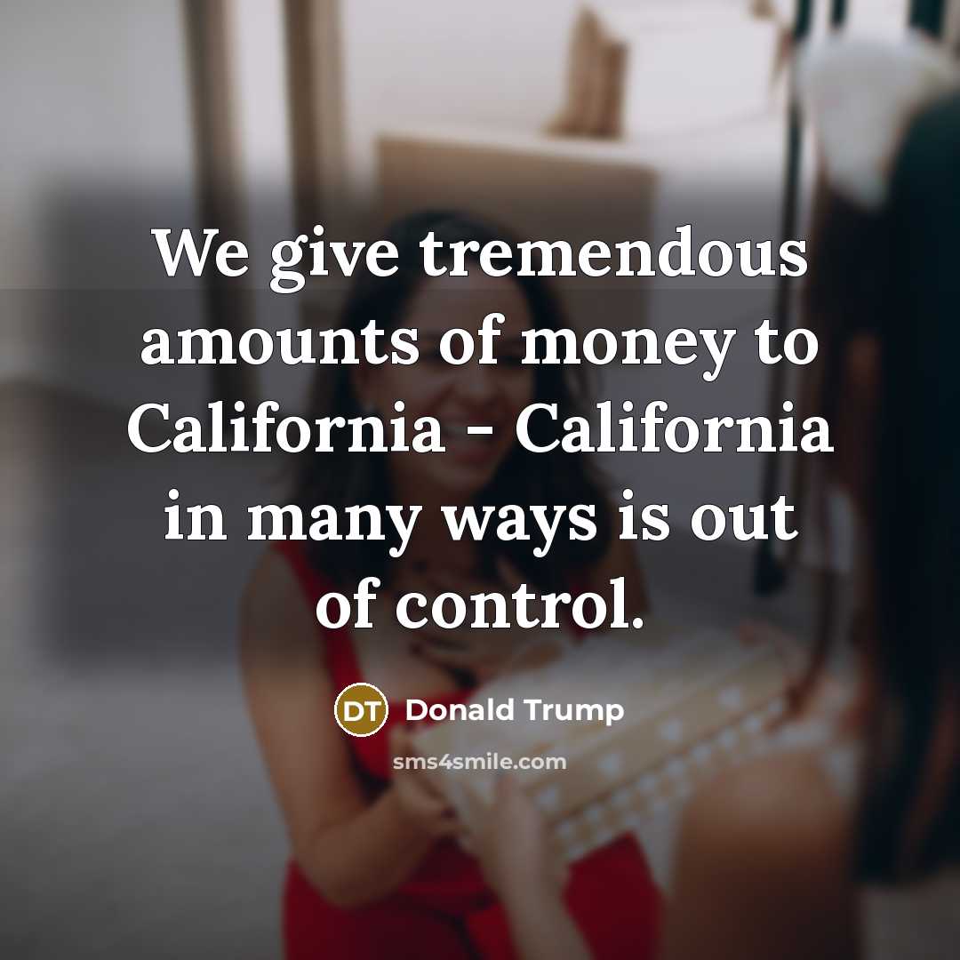 “We give tremendous amounts of money to California - California…” quote by Donald Trump