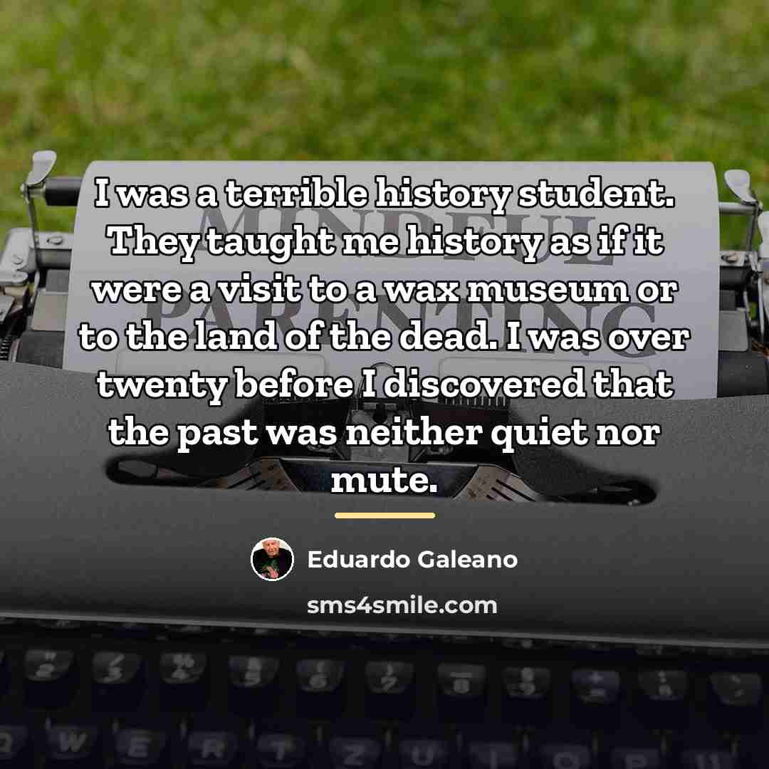 “I was a terrible history student. They taught me history…” quote by Eduardo Galeano