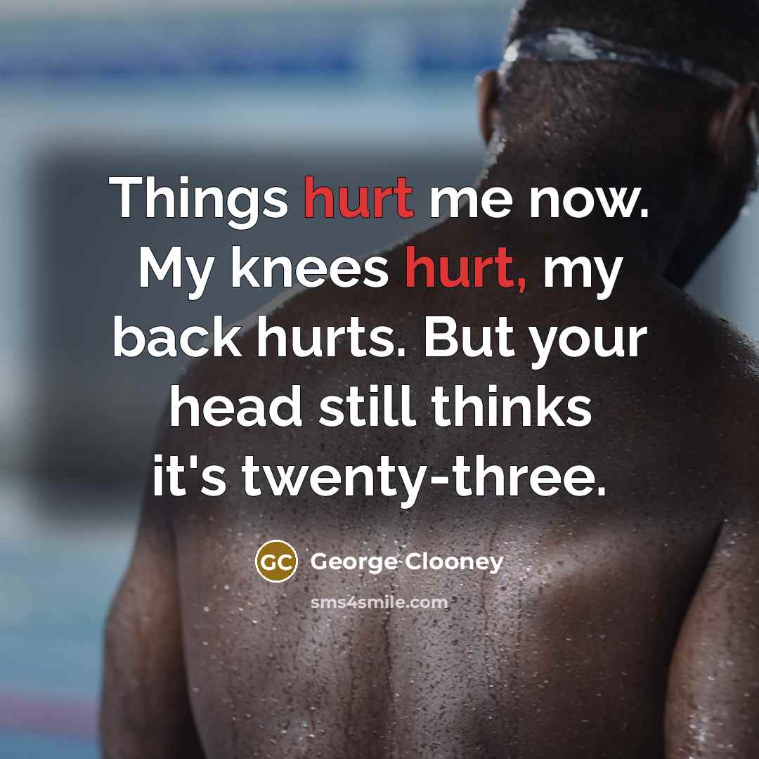 “Things hurt me now. My knees hurt, my back hurts.…” quote by George Clooney