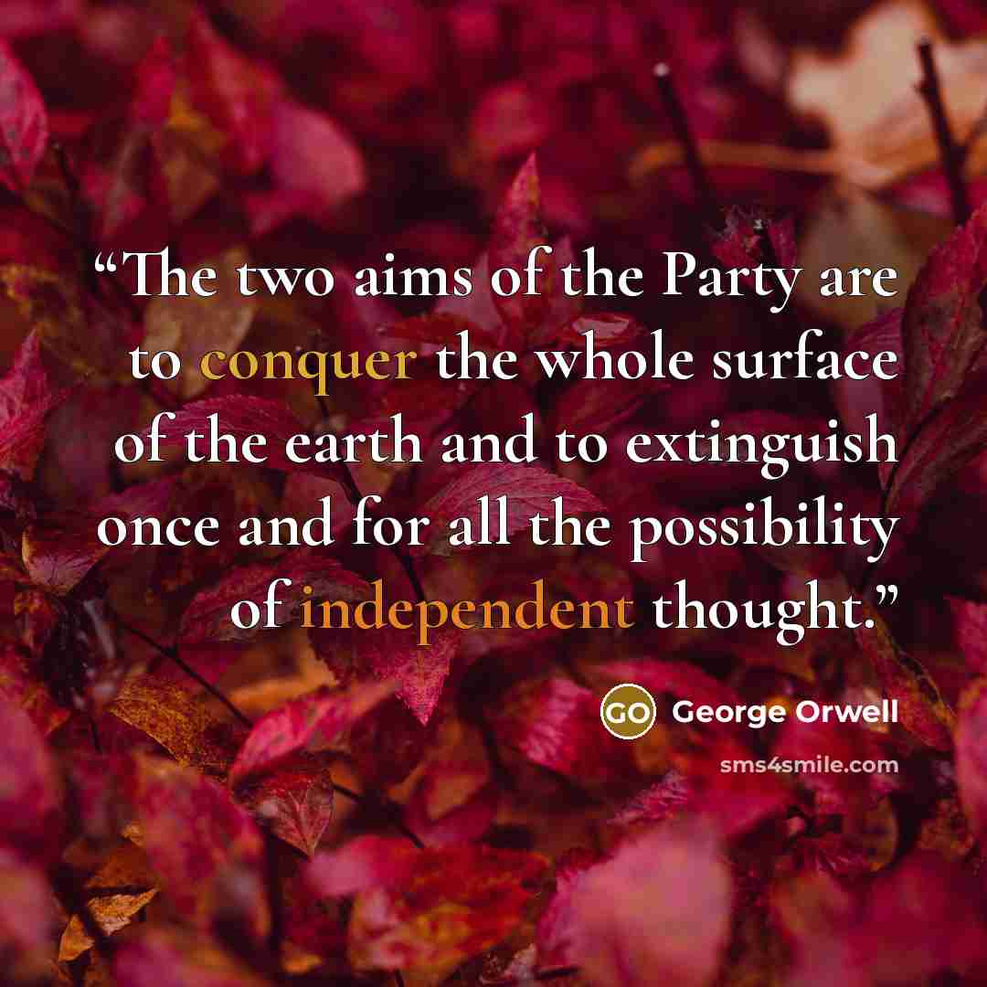 “The two aims of the Party are to conquer the whole surface of the earth and to extinguish once and for all the possibility of independent thought.” quote by George Orwell
