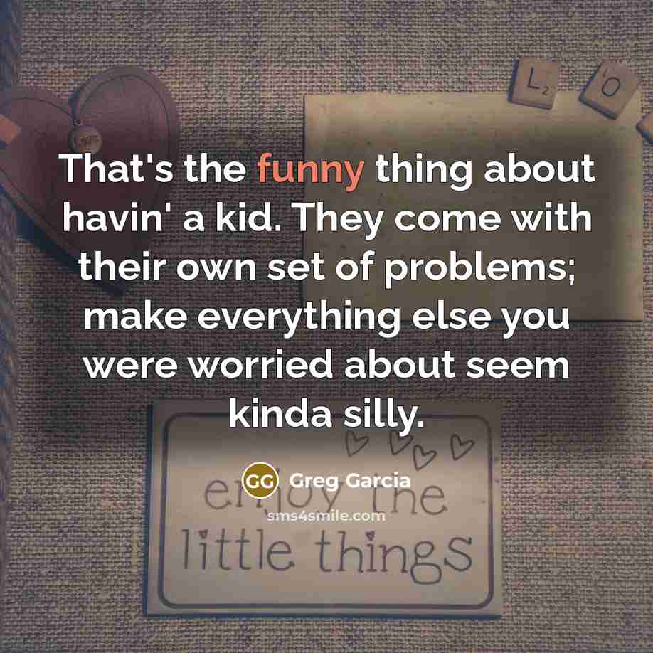 “That's the funny thing about havin' a kid. They come…” quote by Greg Garcia