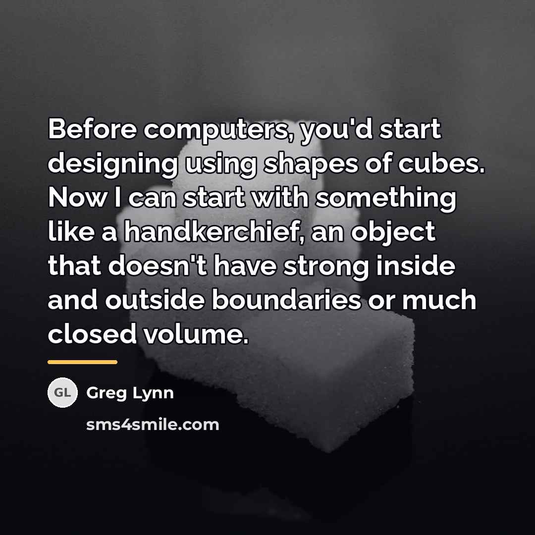 “Before computers, you'd start designing using shapes of cubes. Now…” quote by Greg Lynn