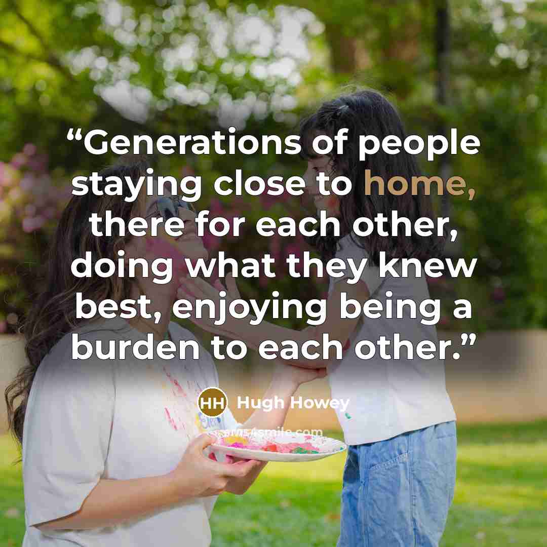 “Generations of people staying close to home, there for each other, doing what they knew best, enjoying being a burden to each other.” quote by Hugh Howey