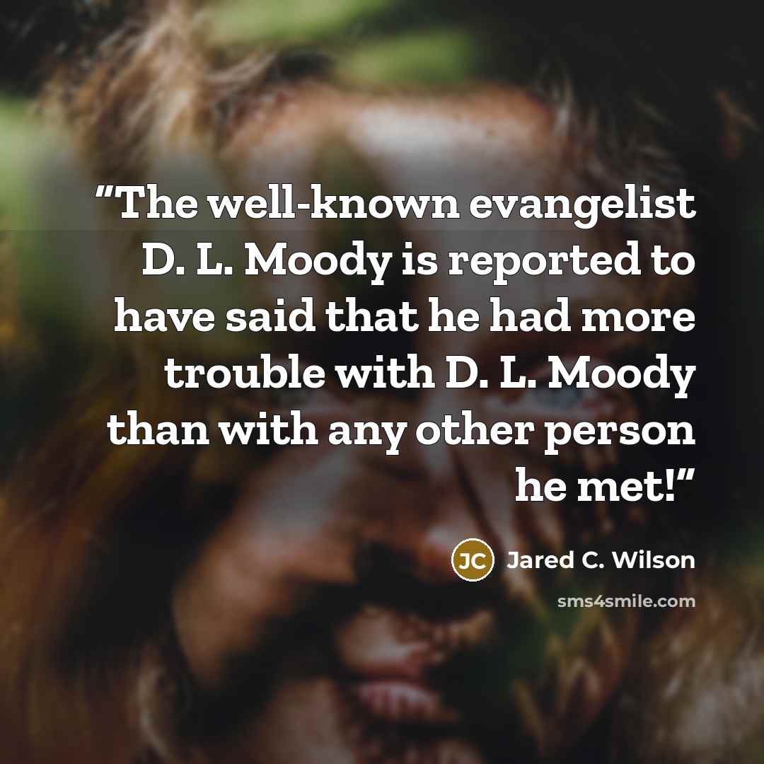 “The well-known evangelist D. L. Moody is reported to have said that he had more trouble with D. L. Moody than with any other person he met!” quote by Jared C. Wilson
