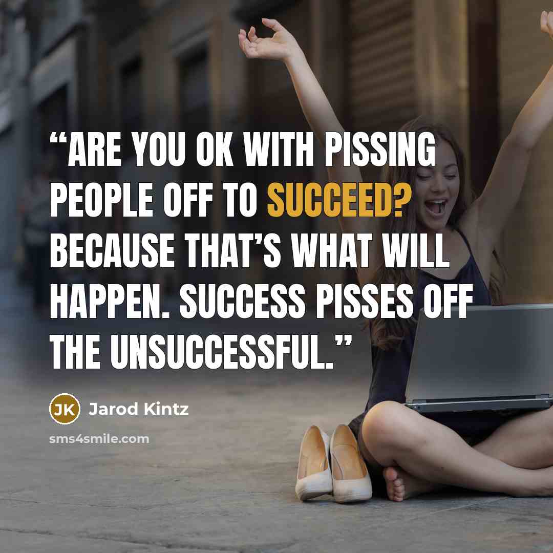 “Are you OK with pissing people off to succeed? Because that’s what will happen. Success pisses off the unsuccessful.” quote by Jarod Kintz