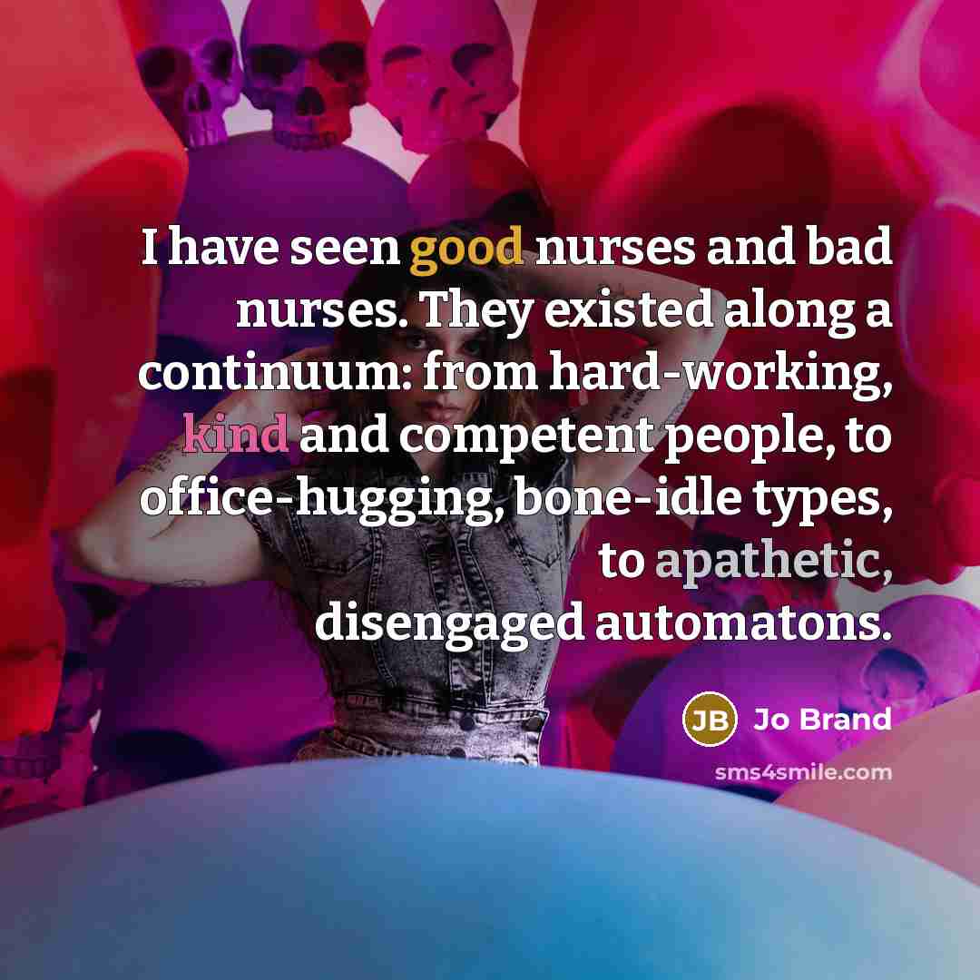 “I have seen good nurses and bad nurses. They existed…” quote by Jo Brand