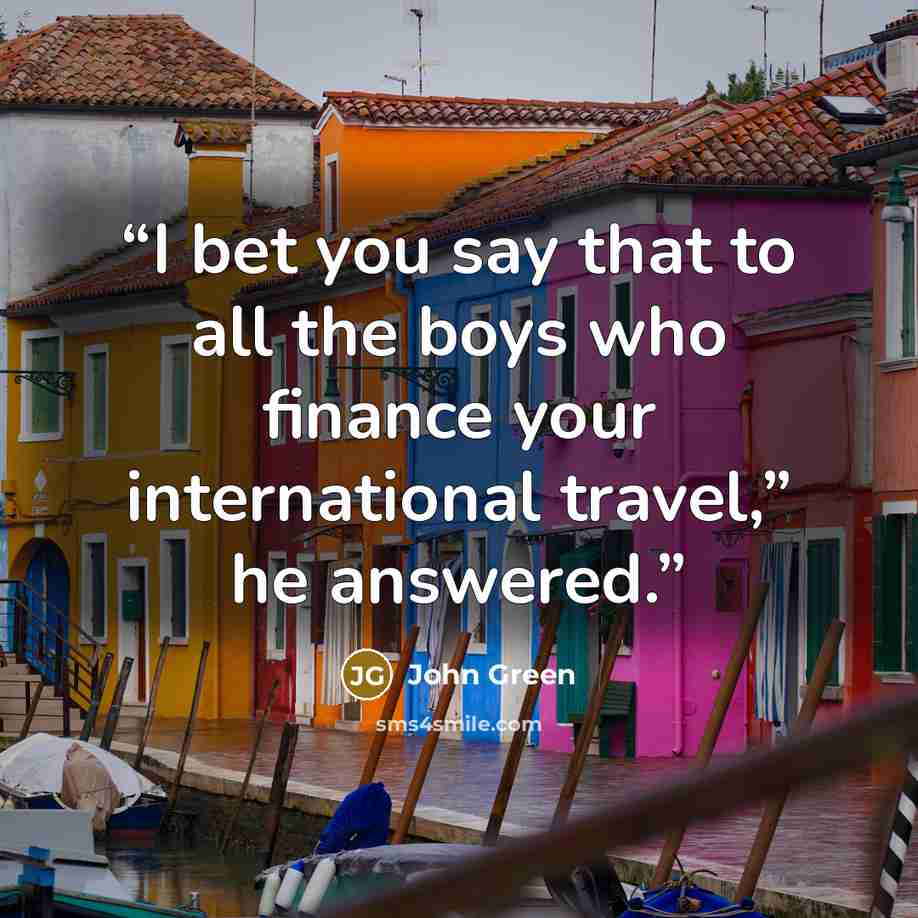 “I bet you say that to all the boys who finance your international travel,” he answered.” quote by John Green
