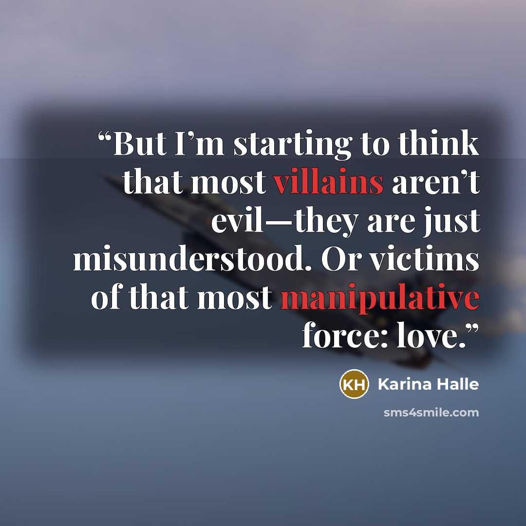 “But I’m starting to think that most villains aren’t evil—they are just misunderstood. Or victims of that most manipulative force: love.” quote by Karina Halle
