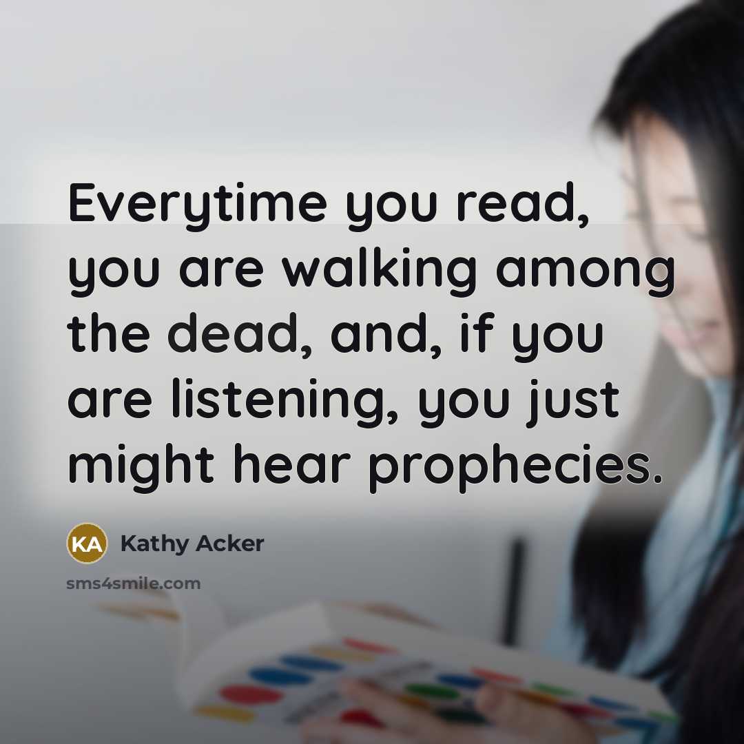 “Everytime you read, you are walking among the dead, and,…” quote by Kathy Acker