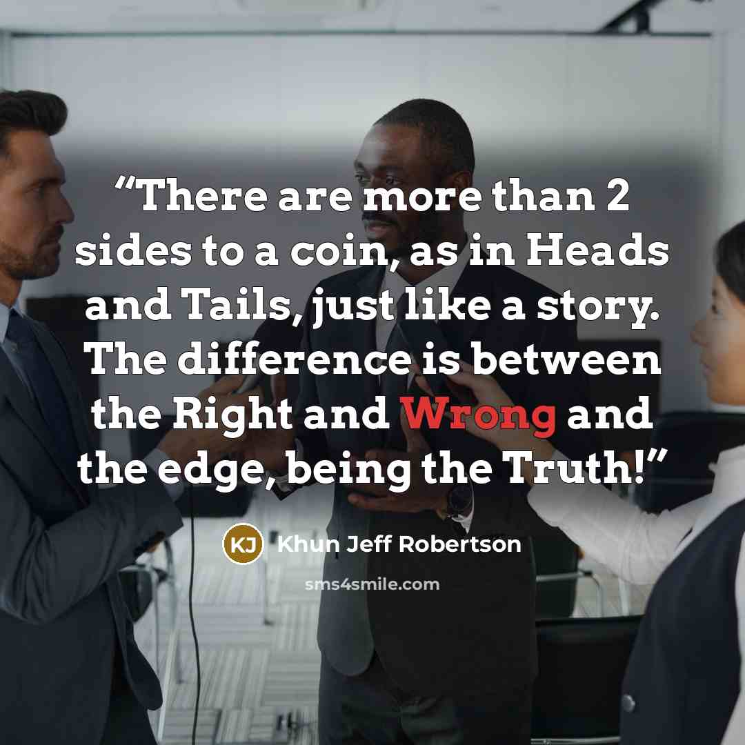 “There are more than 2 sides to a coin, as in Heads and Tails, just like a story. The difference is between the Right and Wrong and the edge, being the Truth!” quote by Khun Jeff Robertson
