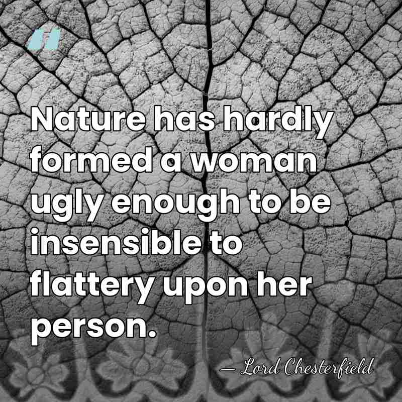 Nature has hardly formed a woman ugly enough to be insensible to&hellip; - Lord Chesterfield